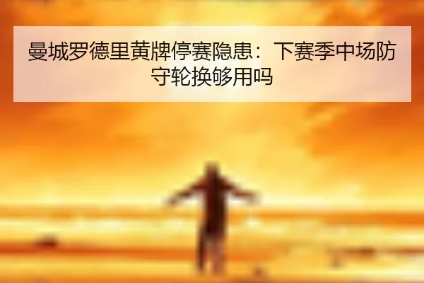 曼城罗德里黄牌停赛隐患：下赛季中场防守轮换够用吗